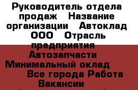 Руководитель отдела продаж › Название организации ­ Автоклад, ООО › Отрасль предприятия ­ Автозапчасти › Минимальный оклад ­ 50 000 - Все города Работа » Вакансии   . Архангельская обл.,Коряжма г.